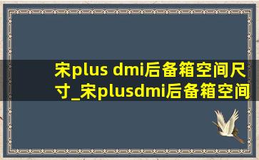 宋plus dmi后备箱空间尺寸_宋plusdmi后备箱空间尺寸图